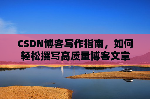 CSDN博客写作指南,如何轻松撰写高质量博客文章